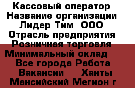 Кассовый оператор › Название организации ­ Лидер Тим, ООО › Отрасль предприятия ­ Розничная торговля › Минимальный оклад ­ 1 - Все города Работа » Вакансии   . Ханты-Мансийский,Мегион г.